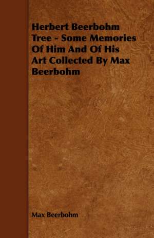 Herbert Beerbohm Tree - Some Memories of Him and of His Art Collected by Max Beerbohm: With Descriptions of Their Plumage, Habits, Food, Song, Nests, Eggs, Times of Arrival and Departure de Max Beerbohm