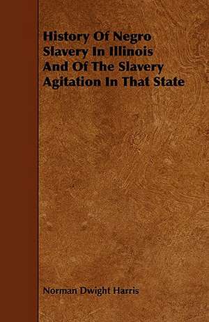 History of Negro Slavery in Illinois and of the Slavery Agitation in That State: With Descriptions of Their Plumage, Habits, Food, Song, Nests, Eggs, Times of Arrival and Departure de Norman Dwight Harris