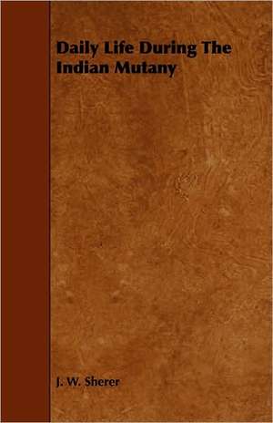 Daily Life During the Indian Mutany: A Sketch of a Physical Description of the Universe. Vol I de J. W. Sherer