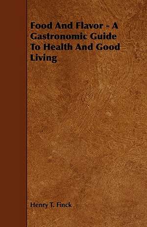 Food and Flavor - A Gastronomic Guide to Health and Good Living: A Sketch of a Physical Description of the Universe. Vol I de Henry T. Finck