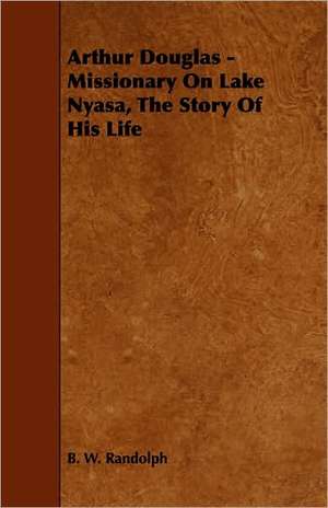 Arthur Douglas - Missionary on Lake Nyasa, the Story of His Life: Being a History of the 14th Regiment New-Hampshire Volunteers de B. W. Randolph