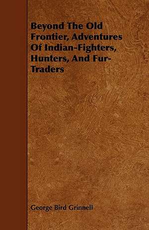 Beyond the Old Frontier, Adventures of Indian-Fighters, Hunters, and Fur-Traders de George Bird Grinnell