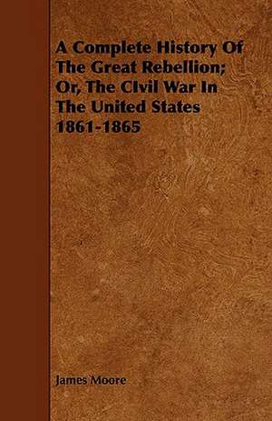 A Complete History of the Great Rebellion; Or, the Civil War in the United States 1861-1865: An Authentic Account of the Discoveries, Adventures, and Mishaps of a Scientific and Sporting Party in the Wild West de James Moore