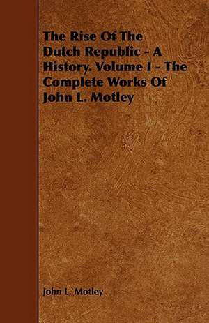 The Rise of the Dutch Republic - A History. Volume I - The Complete Works of John L. Motley: An Authentic Account of the Discoveries, Adventures, and Mishaps of a Scientific and Sporting Party in the Wild West de John L. Motley