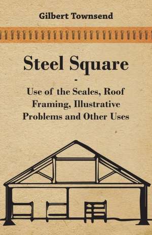 Steel Square - Use of the Scales, Roof Framing, Illustrative Problems and Other Uses de Gilbert Townsend