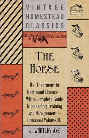 The Horse - Its Treatment in Health and Disease: Its Organization and Administration de J. Wortley Axe