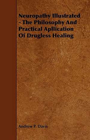 Neuropathy Illustrated - The Philosophy and Practical Apllication of Drugless Healing: Its Organization and Administration de Andrew P. Davis