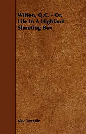 Wilton, Q.C. - Or, Life in a Highland Shooting Box: Its Organization and Administration de Alec Tweedie