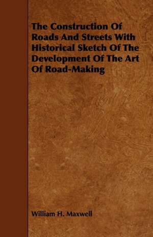 The Construction of Roads and Streets with Historical Sketch of the Development of the Art of Road-Making: Its Organization and Administration de William H. Maxwell