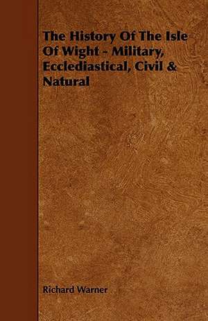 The History of the Isle of Wight - Military, Ecclediastical, Civil & Natural: Its Organization and Administration de Richard Warner