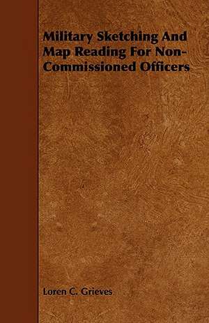 Military Sketching and Map Reading for Non-Commissioned Officers: Its Organization and Administration de Loren C. Grieves