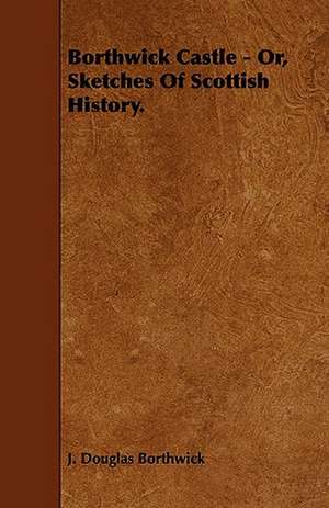 Borthwick Castle - Or, Sketches of Scottish History.: Its Organization and Administration de J. Douglas Borthwick