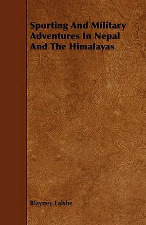 Sporting and Military Adventures in Nepal and the Himalayas: Its Organization and Administration de Blayney Ealshe