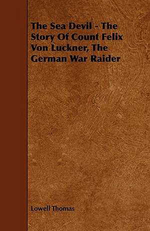 The Sea Devil - The Story of Count Felix Von Luckner, the German War Raider: Its Organization and Administration de Lowell Thomas