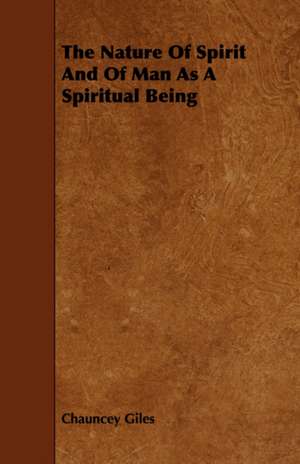 The Nature of Spirit and of Man as a Spiritual Being: Its Organization and Administration de Chauncey Giles