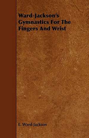 Ward-Jackson's Gymnastics for the Fingers and Wrist: Its Organization and Administration de E. Ward-Jackson