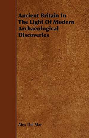 Ancient Britain in the Light of Modern Archaeological Discoveries: Its Organization and Administration de Alex Del Mar