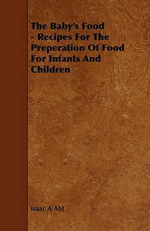 The Baby's Food - Recipes for the Preperation of Food for Infants and Children: Its Language and Religions de Isaac A Abt