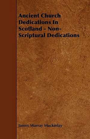 Ancient Church Dedications in Scotland - Non-Scriptural Dedications de James Murray Mackinlay