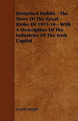 Disturbed Dublin - The Story of the Great Strike of 1913-14 - With a Description of the Industries of the Irish Capital de Arnold Wright