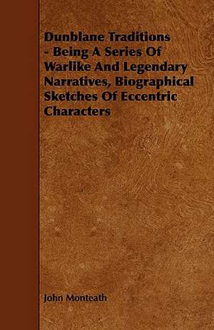 Dunblane Traditions - Being a Series of Warlike and Legendary Narratives, Biographical Sketches of Eccentric Characters de John Monteath