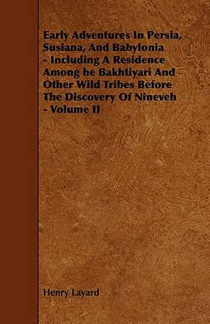 Early Adventures in Persia, Susiana, and Babylonia - Including a Residence Among He Bakhtiyari and Other Wild Tribes Before the Discovery of Nineveh - de Henry Layard