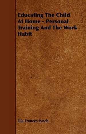 Educating the Child at Home - Personal Training and the Work Habit de Ella Frances Lynch