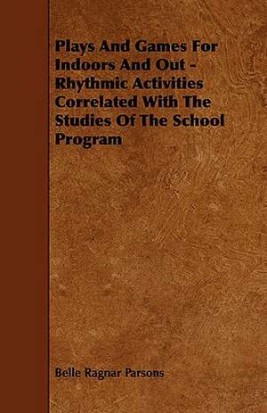 Plays And Games For Indoors And Out - Rhythmic Activities Correlated With The Studies Of The School Program de Belle Ragnar Parsons