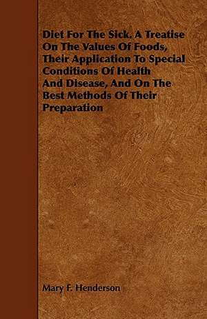 Diet For The Sick. A Treatise On The Values Of Foods, Their Application To Special Conditions Of Health And Disease, And On The Best Methods Of Their Preparation de Mary F. Henderson