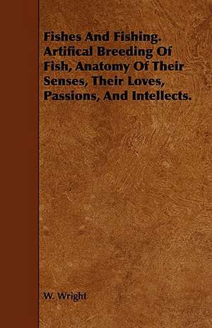 Fishes and Fishing. Artifical Breeding of Fish, Anatomy of Their Senses, Their Loves, Passions, and Intellects. de W. Wright