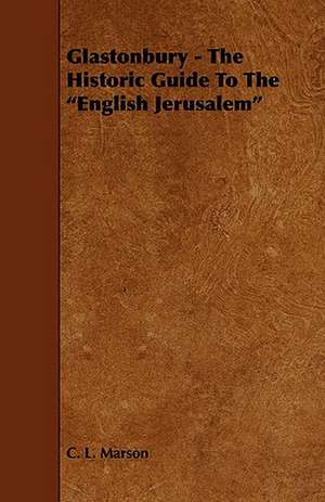 Glastonbury - The Historic Guide to the English Jerusalem de C. L. Marson