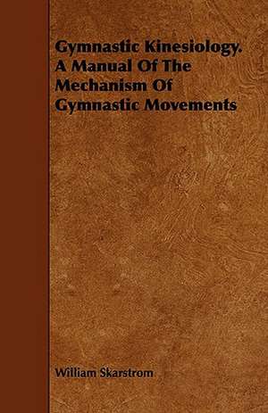 Gymnastic Kinesiology. a Manual of the Mechanism of Gymnastic Movements de William Skarstrom