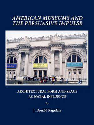 American Museums and the Persuasive Impulse: Architectural Form and Space as Social Influence de J. D. Ragsdale