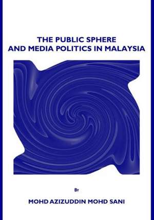 The Public Sphere and Media Politics in Malaysia de Mohd Azizuddin Mohd Sani