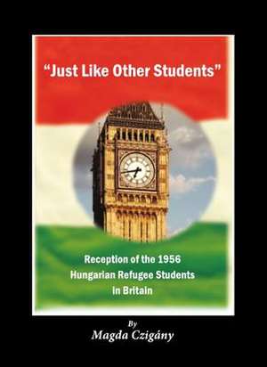 Just Like Other Students: Reception of the 1956 Hungarian Refugee Students in Britain de Magda Czigany