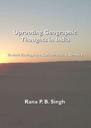 Uprooting Geographic Thoughts in India: Toward Ecology and Culture in 21st Century de Rana P. B. Singh