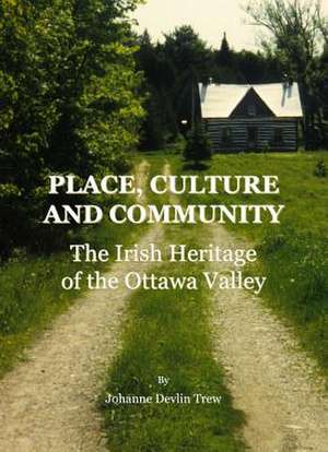 Place, Culture and Community: The Irish Heritage of the Ottawa Valley de Johanne Devlin Trew