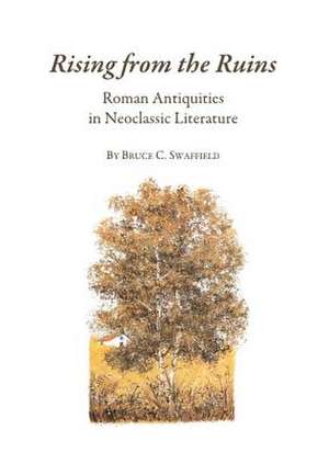 Rising from the Ruins: Roman Antiquities in Neoclassic Literature de Bruce C. Swaffield