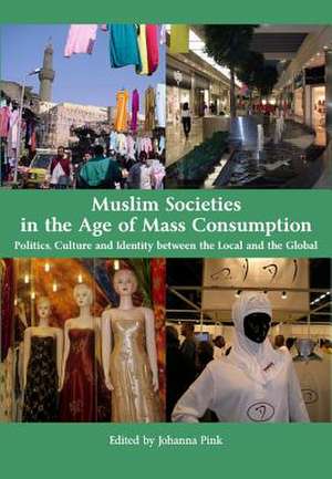 Muslim Societies in the Age of Mass Consumption: Politics, Culture and Identity Between the Local and the Global de Johanna Pink