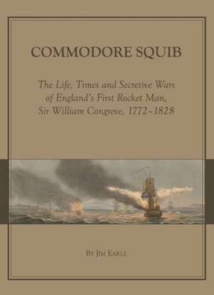 Commodore Squib: The Life, Times and Secretive Wars of England's First Rocket Man, Sir William Congreve, 1772-1828 de James Earle