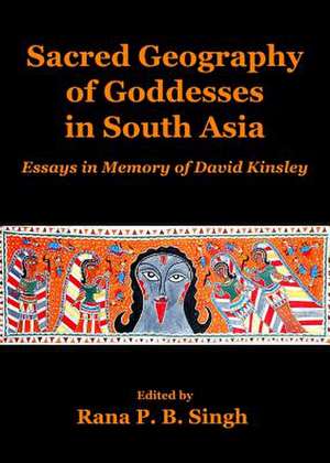 Sacred Geography of Goddesses in South Asia: Essays in Memory of David Kinsley de Rana P. B. Singh