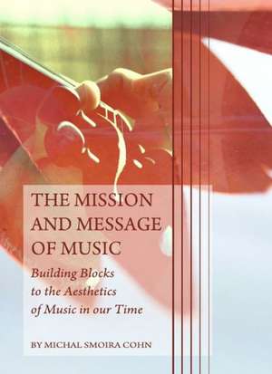 The Mission and Message of Music: Building Blocks to the Aesthetics of Music in Our Time de Michal Smoira Cohn