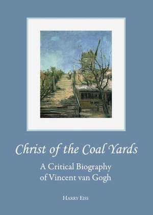 Christ of the Coal Yards: A Critical Biography of Vincent Van Gogh de Harry Eiss