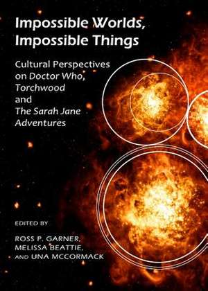 Impossible Worlds, Impossible Things: Cultural Perspectives on Doctor Who, Torchwood and the Sarah Jane Adventures de Ross P. Garner