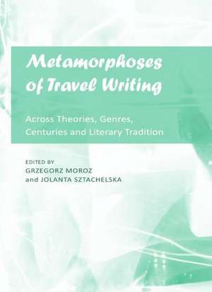 Metamorphoses of Travel Writing: Across Theories, Genres, Centuries and Literary Traditions de Grzegorz Moroz