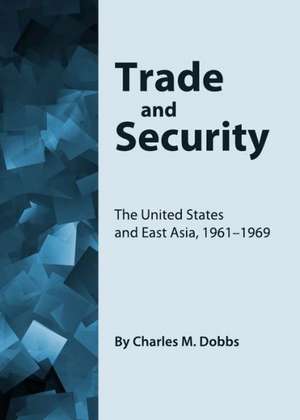 Trade and Security: The United States and East Asia, 1961-1969 de Charles M. Dobbs