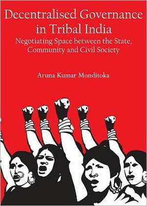 Decentralised Governance in Tribal India: Negotiating Space Between the State, Community and Civil Society de M. Aruna Kumar