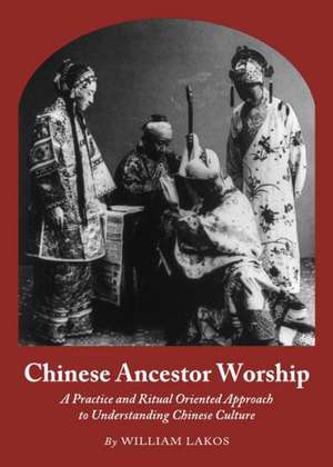 Chinese Ancestor Worship: A Practice and Ritual Oriented Approach to Understanding Chinese Culture de William Lakos