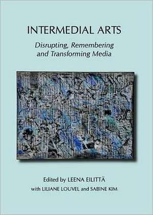 Intermedial Arts: Disrupting, Remembering and Transforming Media de Leena Eilitta