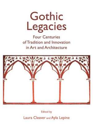 Gothic Legacies: Four Centuries of Tradition and Innovation in Art and Architecture de Laura Cleaver